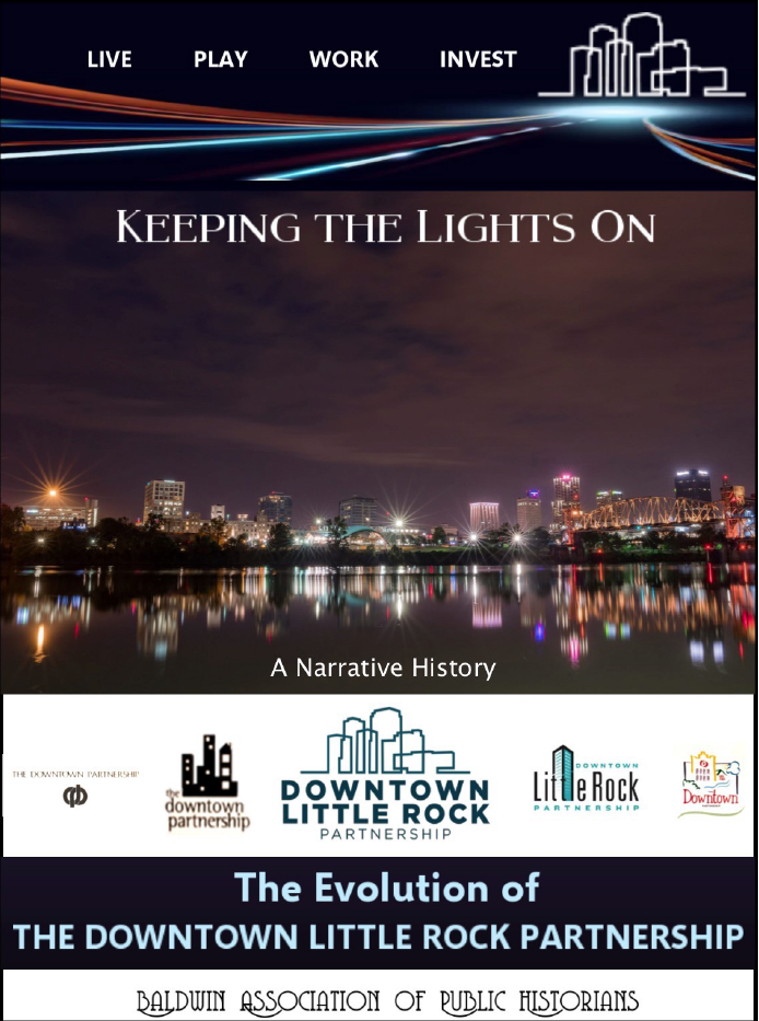 Keeping the Lights On: The Evolution of Downtown Little Rock Partnership, the final report produced by the University of Arkansas at Little Rock's Seminar in Public History's 2018 project. UA Little Rock Seminar in Public History (HIST 7391) files on Downtown Little Rock Partnership, 2018 (UALR.MS.0295)