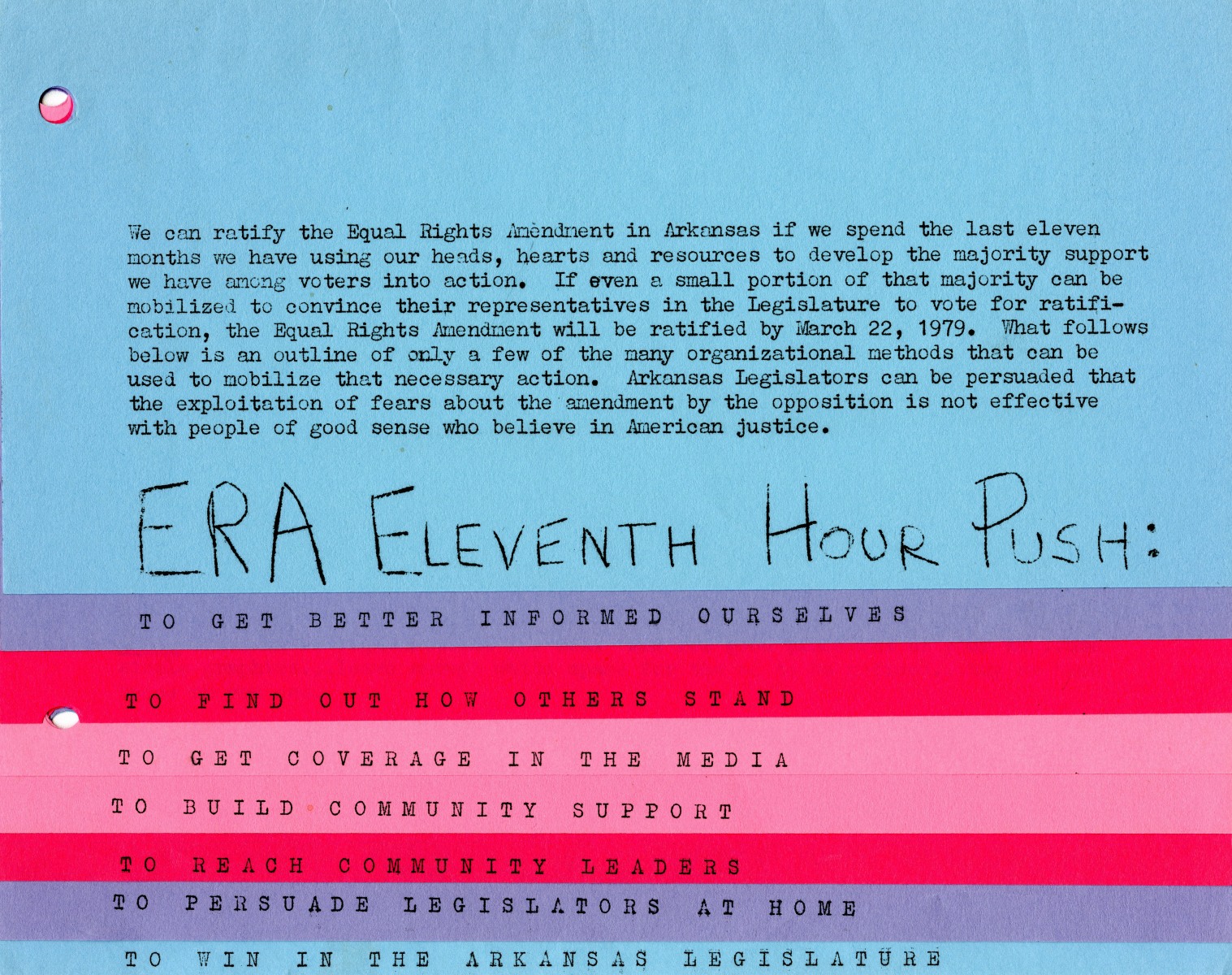 ERA Eleventh Hour flip book: This ERA Eleventh Hour Push flip book gives steps on how to get support for the ERA in the last eleven months before a vote by the Arkansas legislature in the 1970s . Each page covers a different topic, such as: to get better informed ourselves, to find out how others stand, to get coverage in the media, to build community leaders, to persuade legislators at home, and to win in the Arkansas legislature.
