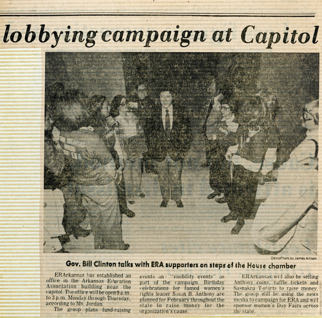 News clipping titled "Lobbying campaign at Capital." Photograph captioned "Gov. Bill Clinton talks with ERA supporters on steps of the House chamber." The article reads, "ERArkansas has established an office in the Arkansas Education Association building near the capitol. The office will be open 9am to 3 pm Monday through Thursday, according to Ms. Jordan. The group plans fund-raising events and "visibility events" as part of the campaign. Birthday celebrations for famed women's rights leader Susan B. Anthony are planned for February through the sate to raise money for the organization's cause. ERArkansas will also be selling Anthony coins, raffle tickets, and Sasnakra T-shirts to raise money. The group will be using the news media to campaign for ERA and will sponsor women's Day Fairs across the state."